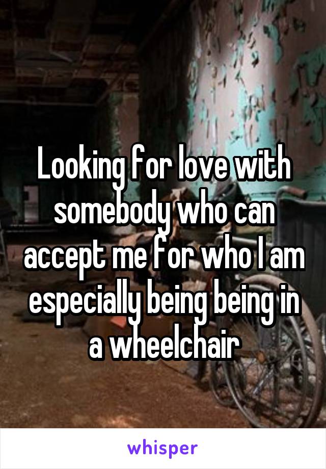 
Looking for love with somebody who can accept me for who I am especially being being in a wheelchair