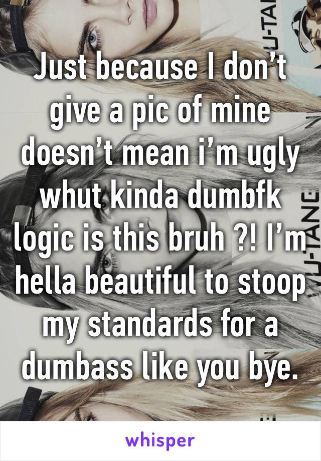 Just because I don’t give a pic of mine doesn’t mean i’m ugly whut kinda dumbfk logic is this bruh ?! I’m hella beautiful to stoop my standards for a dumbass like you bye.
