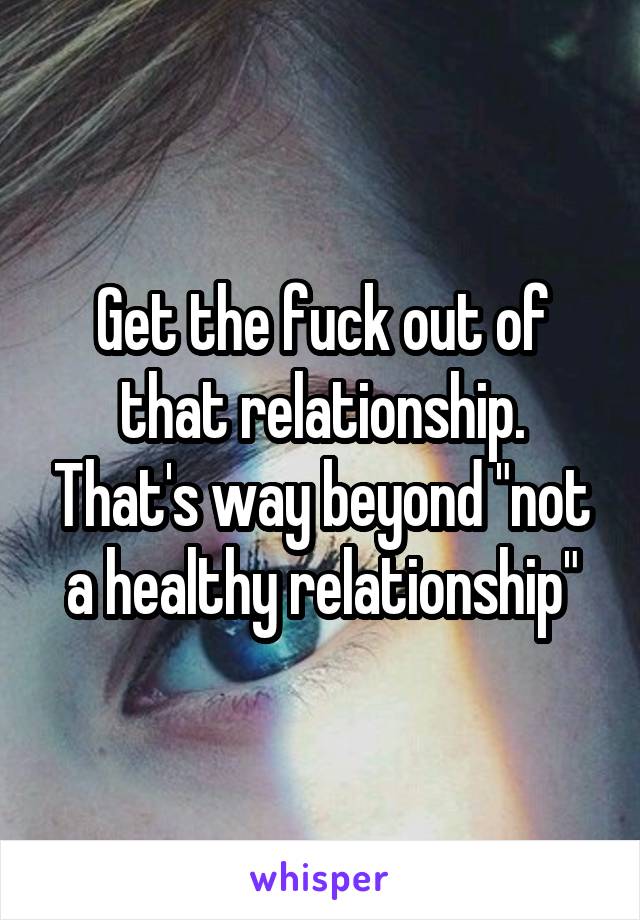 Get the fuck out of that relationship. That's way beyond "not a healthy relationship"