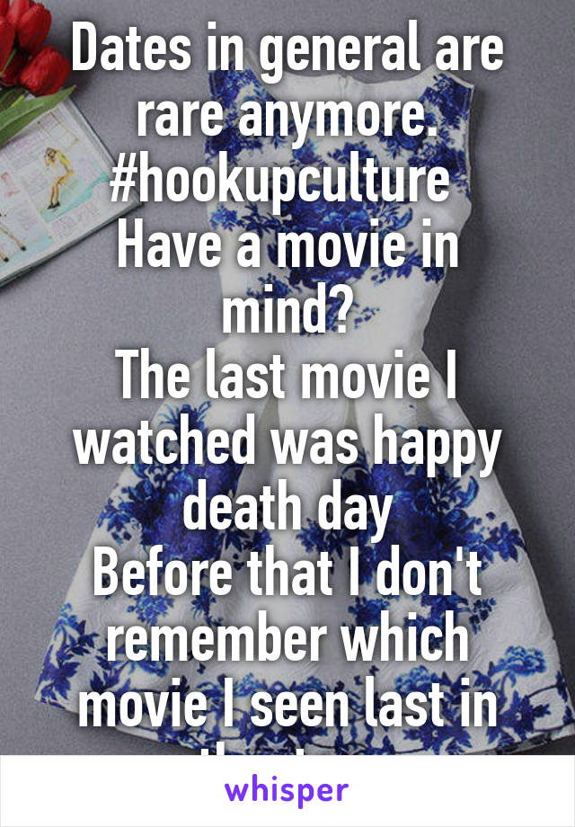 Dates in general are rare anymore. #hookupculture 
Have a movie in mind?
The last movie I watched was happy death day
Before that I don't remember which movie I seen last in theaters