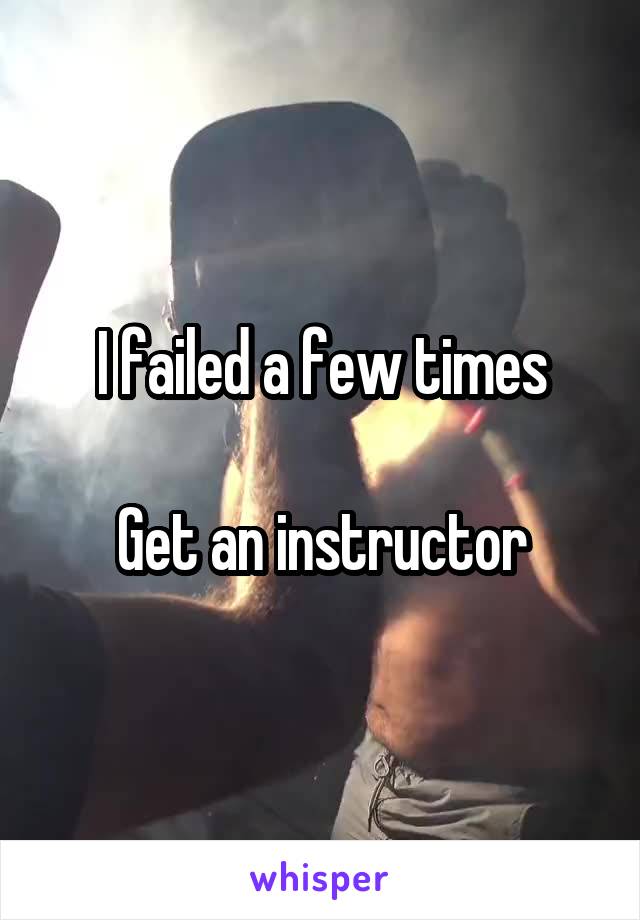 I failed a few times

Get an instructor