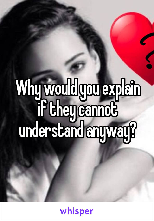 Why would you explain if they cannot understand anyway?