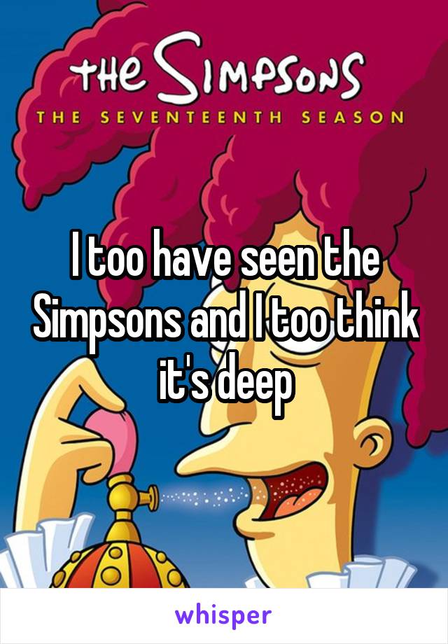 I too have seen the Simpsons and I too think it's deep