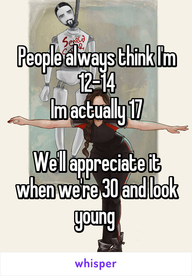 People always think I'm 12-14
Im actually 17

We'll appreciate it when we're 30 and look young 