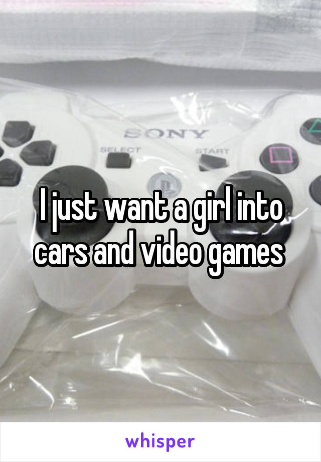 I just want a girl into cars and video games 