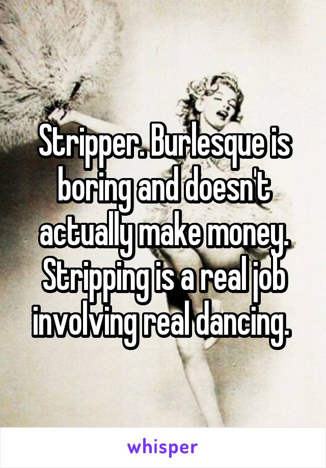 Stripper. Burlesque is boring and doesn't actually make money. Stripping is a real job involving real dancing. 