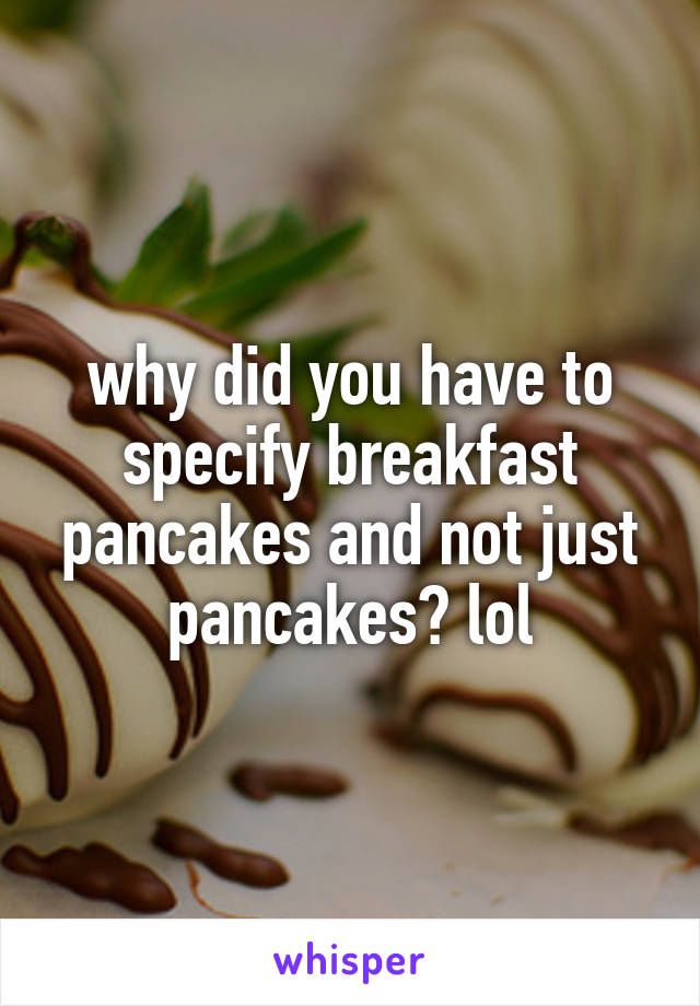 why did you have to specify breakfast pancakes and not just pancakes? lol