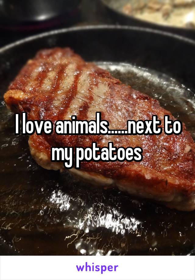 I love animals......next to my potatoes 
