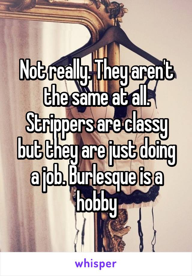 Not really. They aren't the same at all. Strippers are classy but they are just doing a job. Burlesque is a hobby