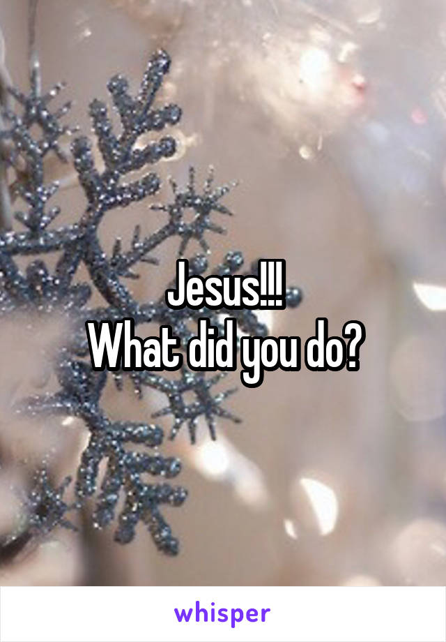 Jesus!!!
What did you do?