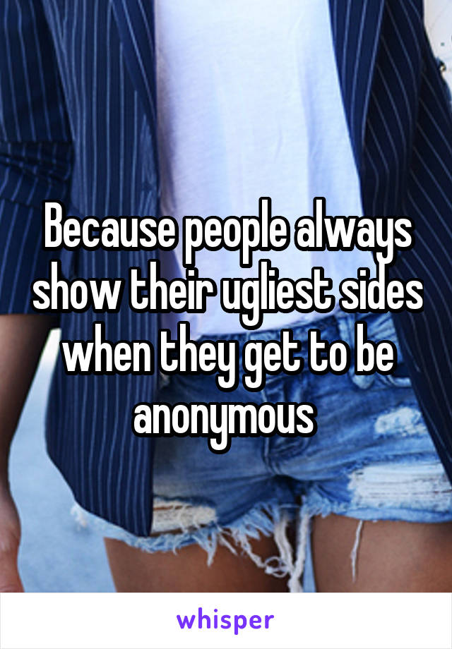 Because people always show their ugliest sides when they get to be anonymous 