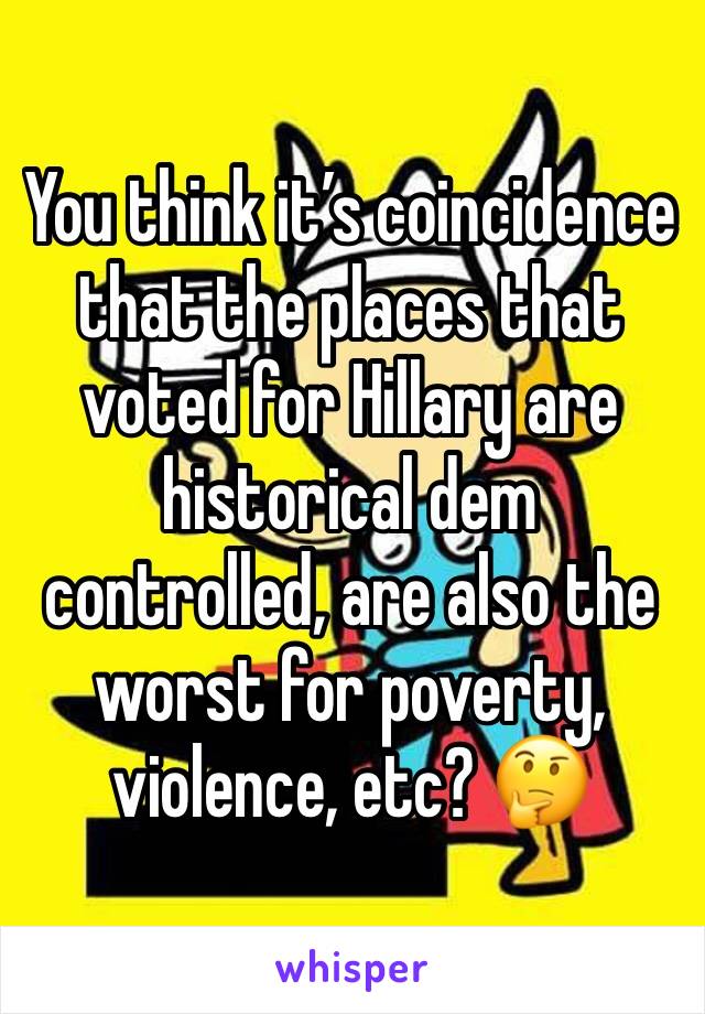 You think it’s coincidence that the places that voted for Hillary are historical dem controlled, are also the worst for poverty, violence, etc? 🤔
