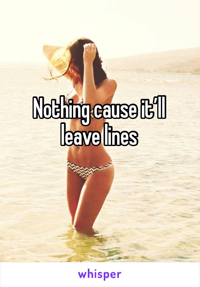 Nothing cause it’ll leave lines 