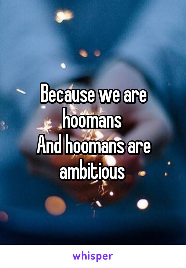 Because we are hoomans 
And hoomans are ambitious 