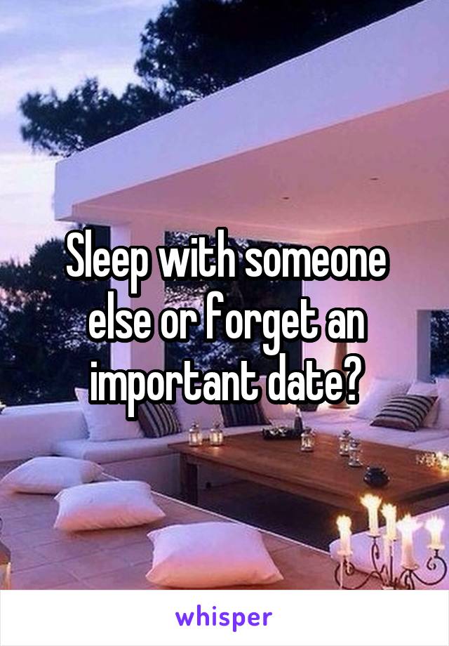 Sleep with someone else or forget an important date?