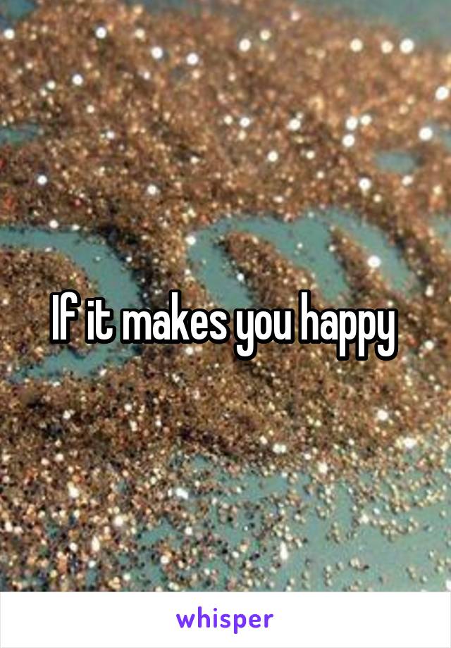 If it makes you happy 