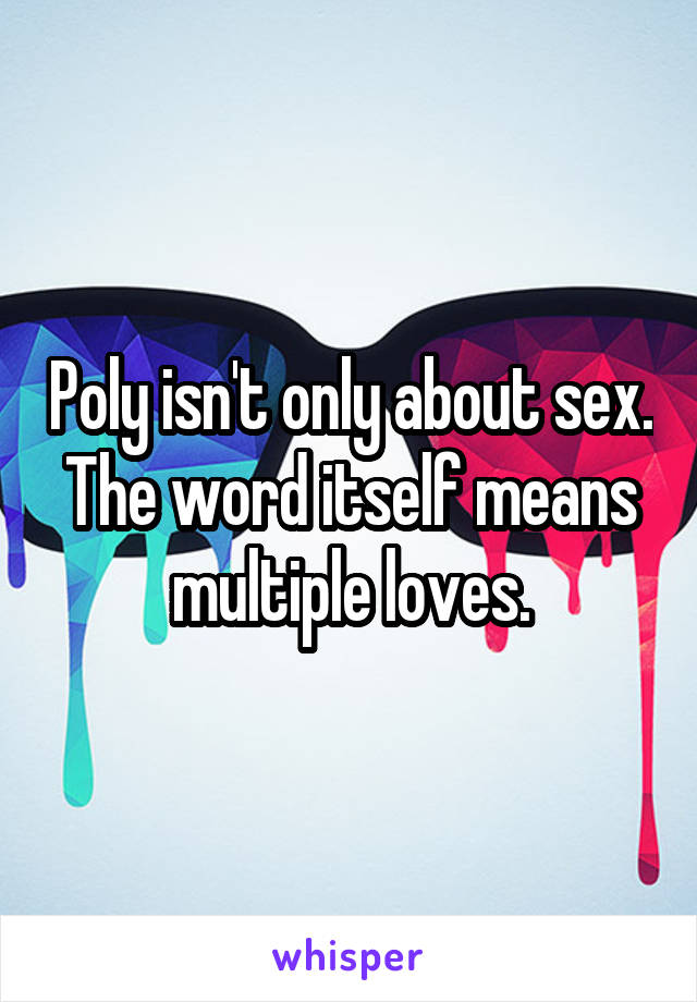 Poly isn't only about sex. The word itself means multiple loves.