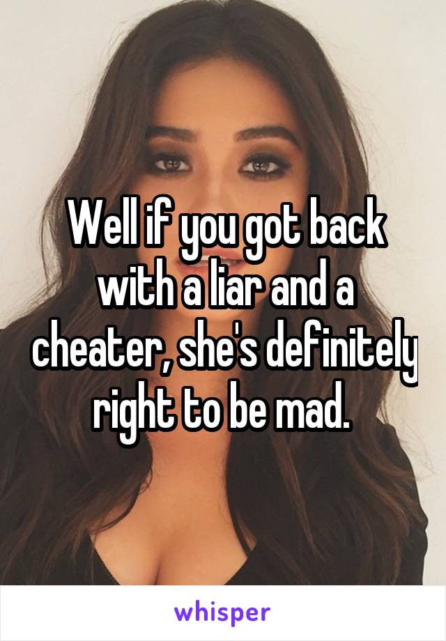 Well if you got back with a liar and a cheater, she's definitely right to be mad. 