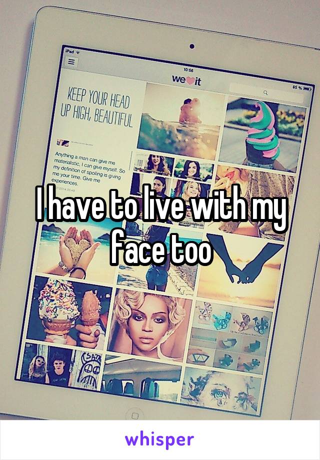I have to live with my face too