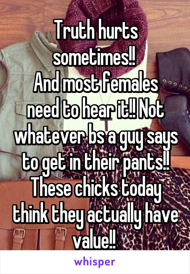 Truth hurts sometimes!! 
And most females need to hear it!! Not whatever bs a guy says to get in their pants!! These chicks today think they actually have value!! 