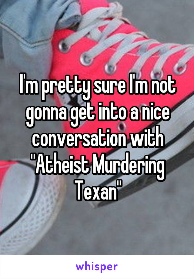I'm pretty sure I'm not gonna get into a nice conversation with "Atheist Murdering Texan"