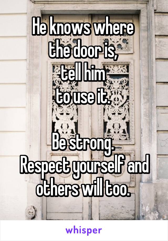 He knows where 
the door is, 
tell him 
to use it. 

Be strong. 
Respect yourself and others will too. 
