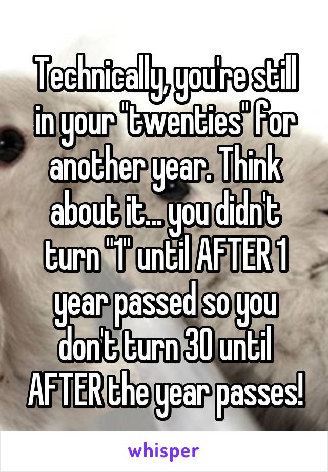 Technically, you're still in your "twenties" for another year. Think about it... you didn't turn "1" until AFTER 1 year passed so you don't turn 30 until AFTER the year passes!