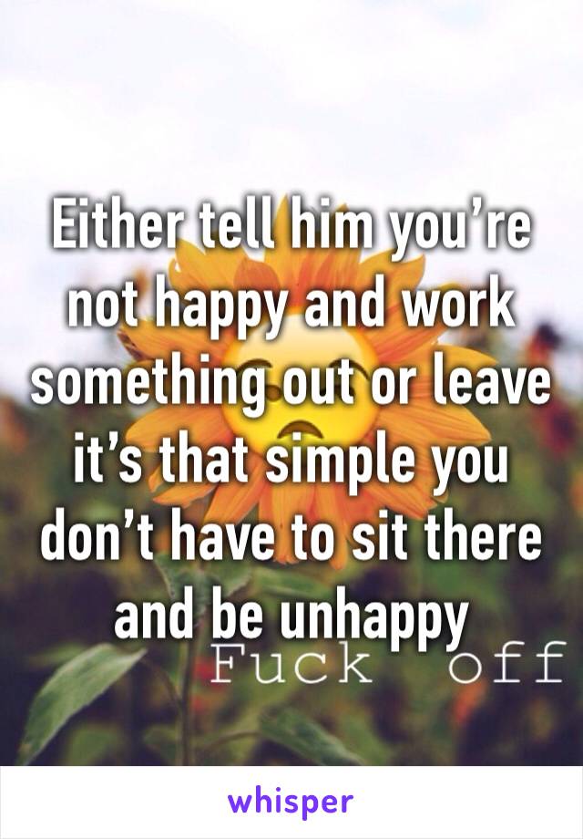 Either tell him you’re not happy and work something out or leave it’s that simple you don’t have to sit there and be unhappy 