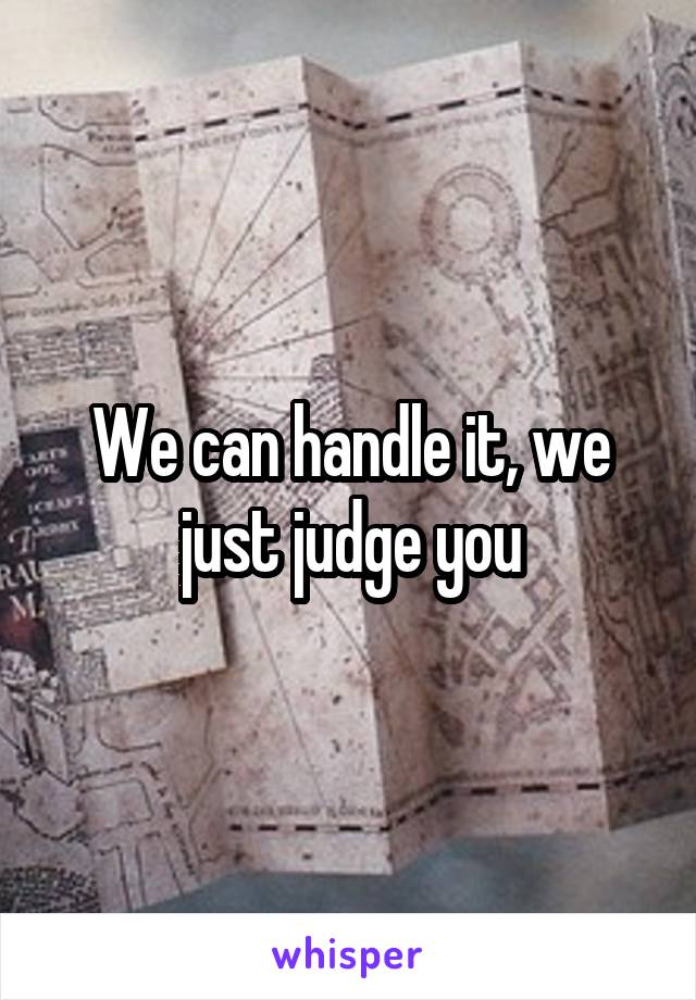 We can handle it, we just judge you