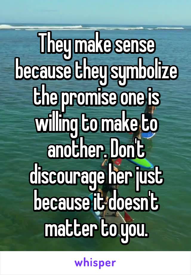 They make sense because they symbolize the promise one is willing to make to another. Don't discourage her just because it doesn't matter to you.