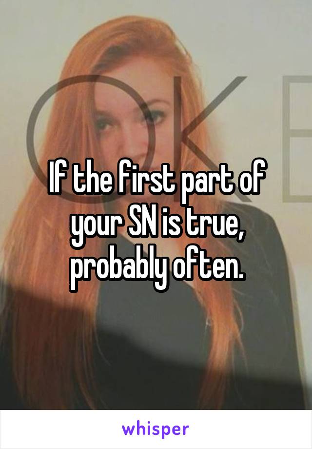 If the first part of your SN is true, probably often.