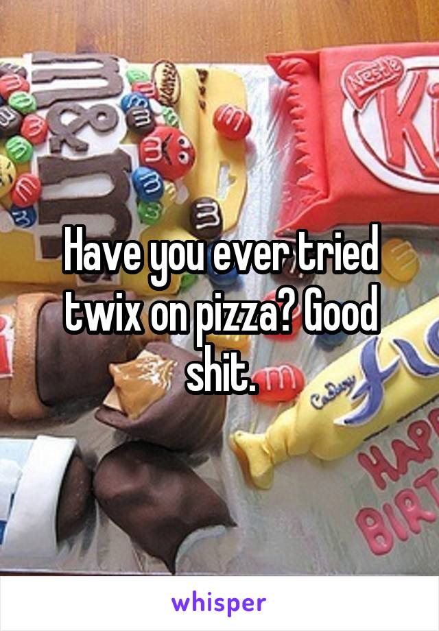 Have you ever tried twix on pizza? Good shit.