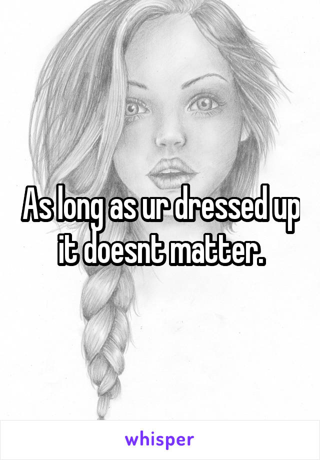 As long as ur dressed up it doesnt matter.