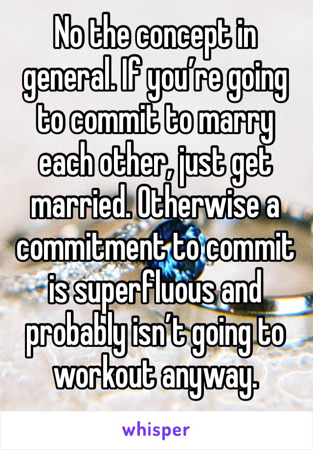 No the concept in general. If you’re going to commit to marry each other, just get married. Otherwise a commitment to commit is superfluous and probably isn’t going to workout anyway. 