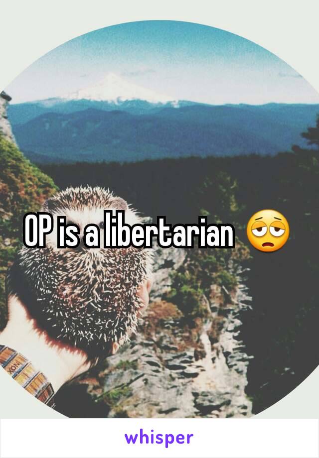 OP is a libertarian 😩