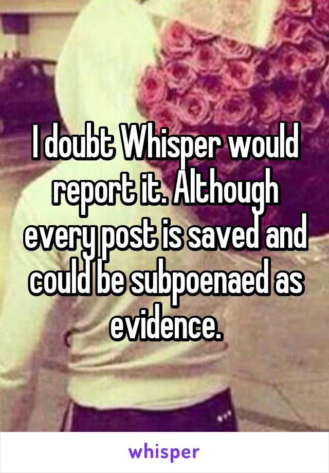 I doubt Whisper would report it. Although every post is saved and could be subpoenaed as evidence.