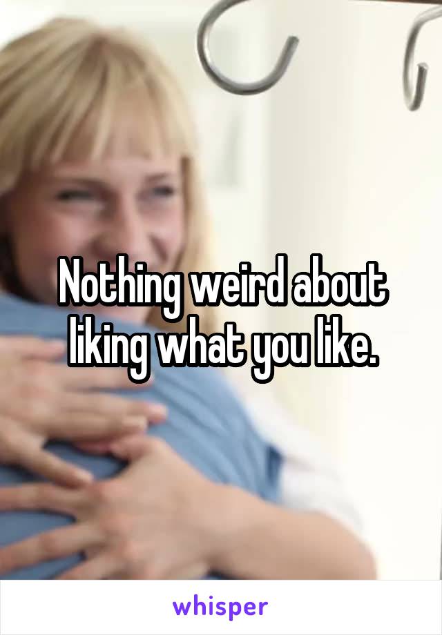 Nothing weird about liking what you like.