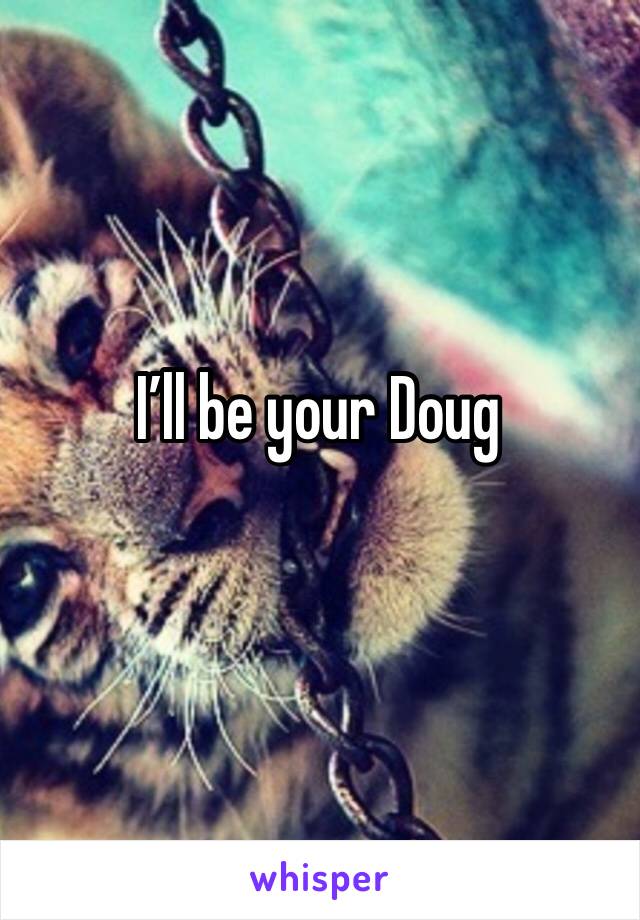 I’ll be your Doug 