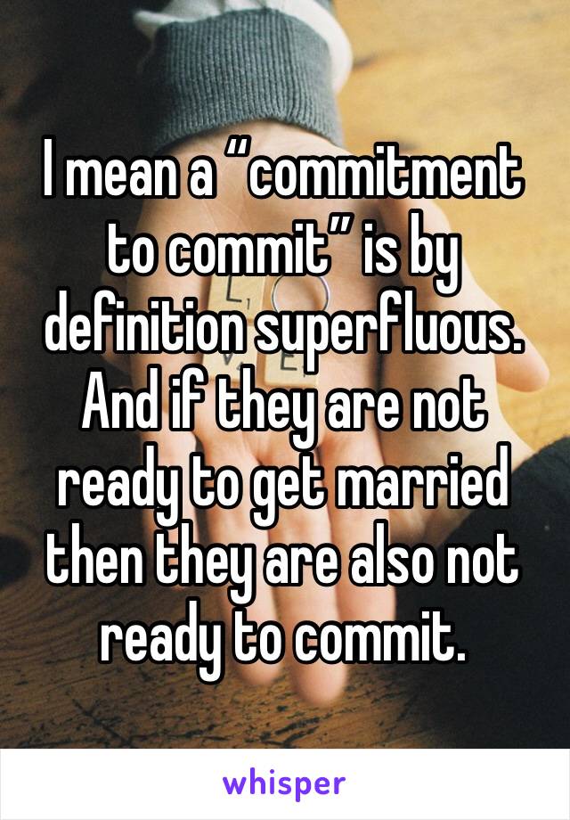 I mean a “commitment to commit” is by definition superfluous. And if they are not ready to get married then they are also not ready to commit.