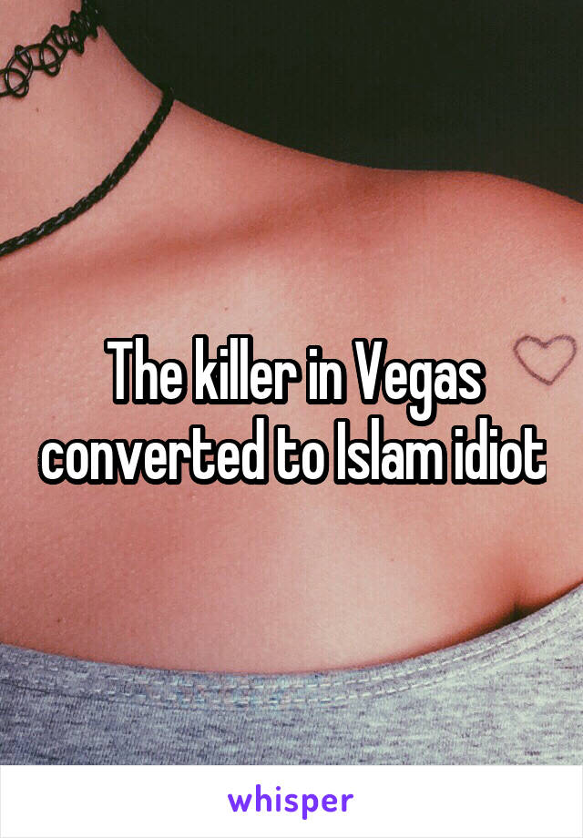 The killer in Vegas converted to Islam idiot