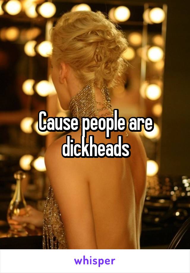 Cause people are dickheads