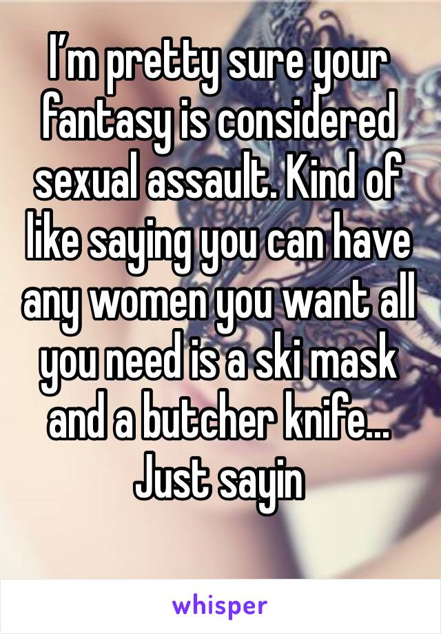 I’m pretty sure your fantasy is considered sexual assault. Kind of like saying you can have any women you want all you need is a ski mask and a butcher knife...
Just sayin