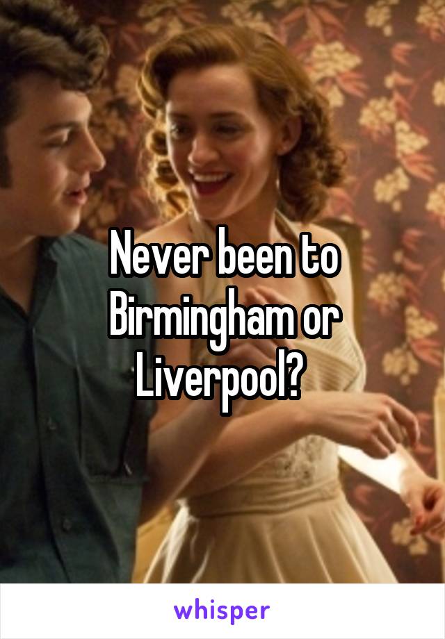 Never been to Birmingham or Liverpool? 