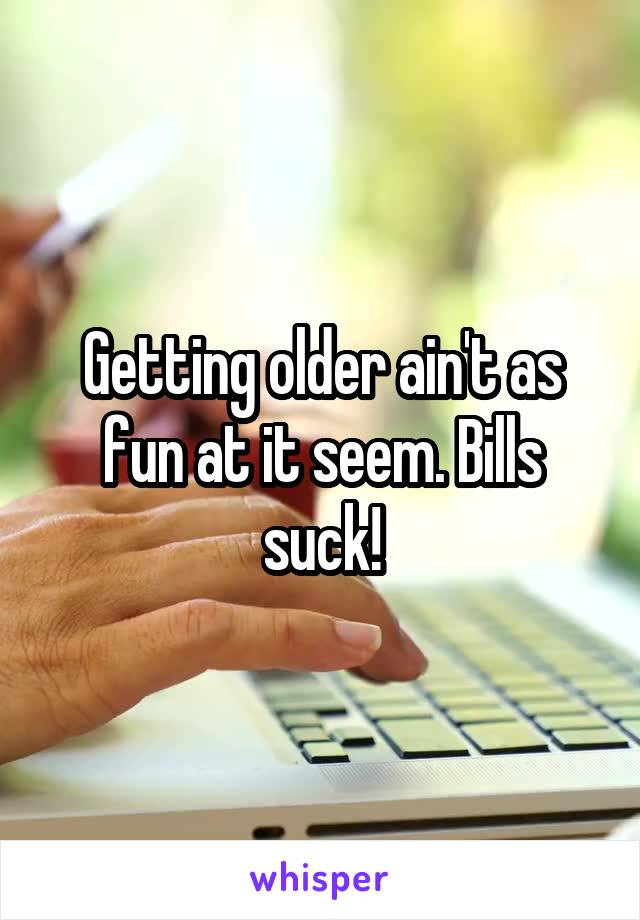 Getting older ain't as fun at it seem. Bills suck!