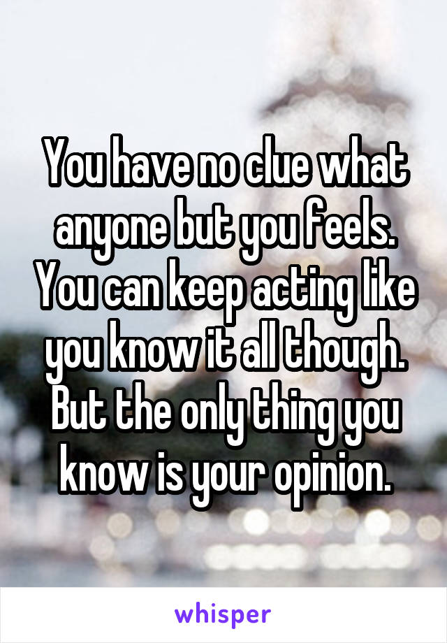 You have no clue what anyone but you feels. You can keep acting like you know it all though. But the only thing you know is your opinion.