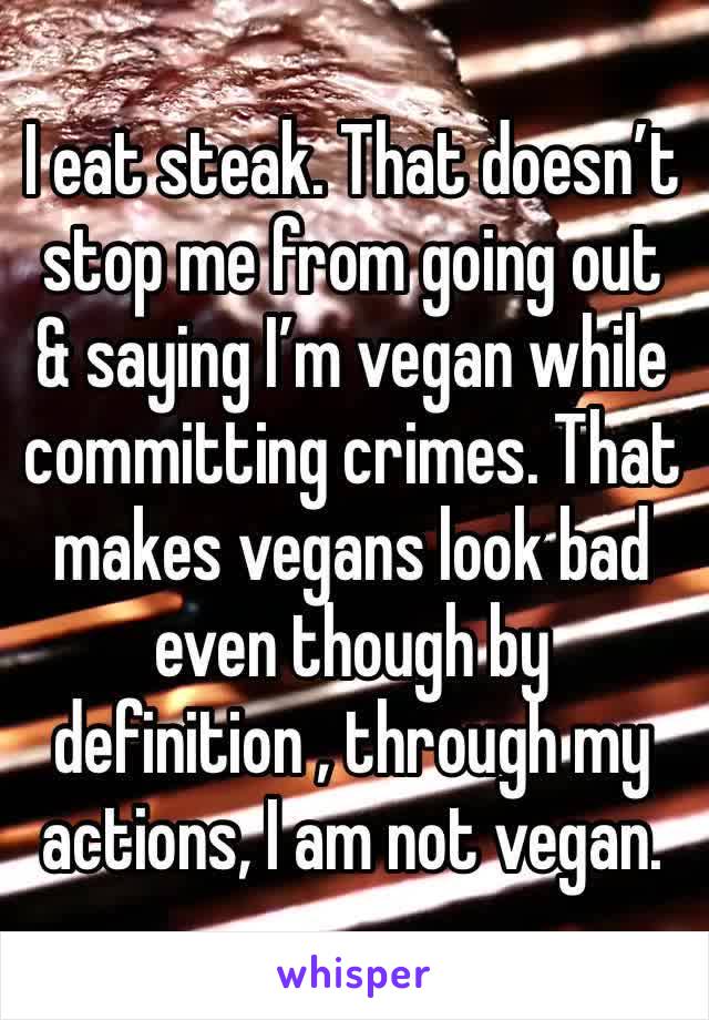 I eat steak. That doesn’t stop me from going out & saying I’m vegan while committing crimes. That makes vegans look bad even though by definition , through my actions, I am not vegan. 