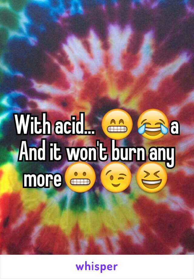 With acid... 😁😂a
And it won't burn any more😬😉😆