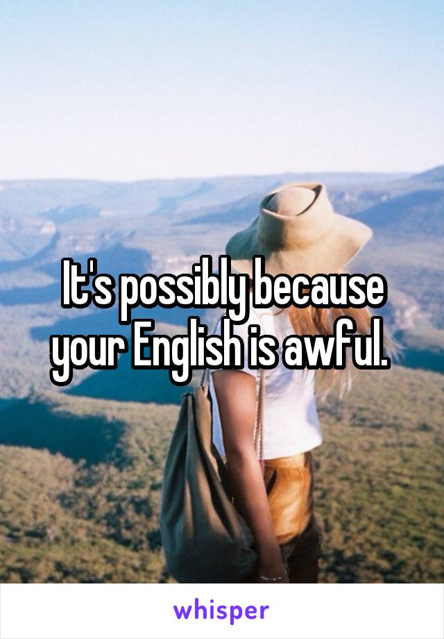 It's possibly because your English is awful. 
