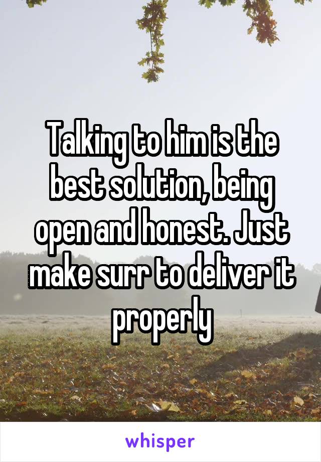 Talking to him is the best solution, being open and honest. Just make surr to deliver it properly