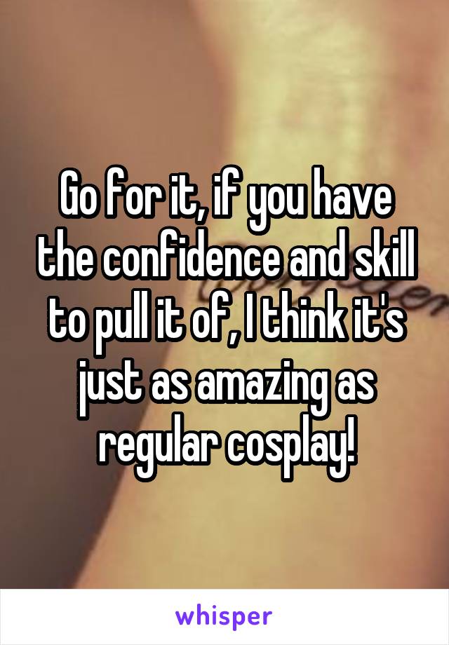 Go for it, if you have the confidence and skill to pull it of, I think it's just as amazing as regular cosplay!